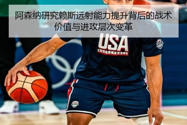 阿森纳研究赖斯远射能力提升背后的战术价值与进攻层次变革
