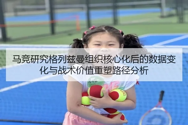 马竞研究格列兹曼组织核心化后的数据变化与战术价值重塑路径分析
