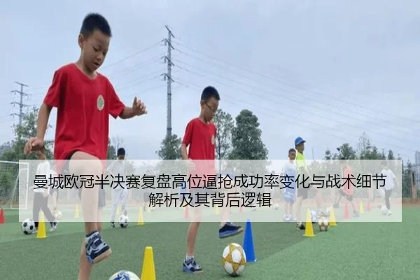 曼城欧冠半决赛复盘高位逼抢成功率变化与战术细节解析及其背后逻辑