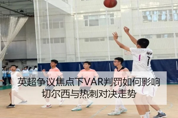 英超争议焦点下VAR判罚如何影响切尔西与热刺对决走势