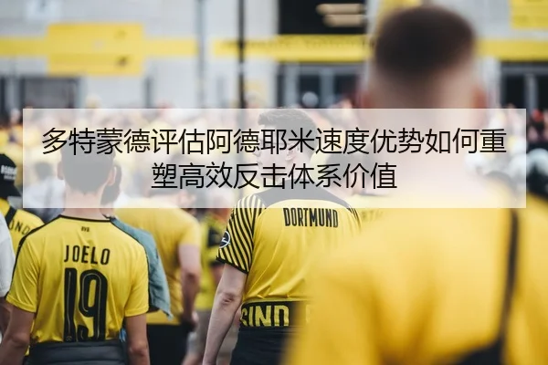 多特蒙德评估阿德耶米速度优势如何重塑高效反击体系价值
