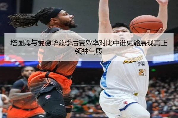 塔图姆与爱德华兹季后赛效率对比中谁更能展现真正领袖气质