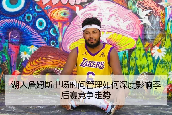 湖人詹姆斯出场时间管理如何深度影响季后赛竞争走势