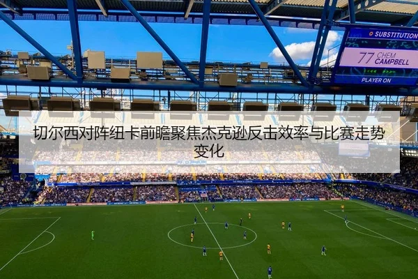 切尔西对阵纽卡前瞻聚焦杰克逊反击效率与比赛走势变化