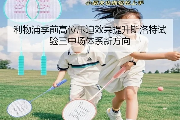 利物浦季前高位压迫效果提升斯洛特试验三中场体系新方向